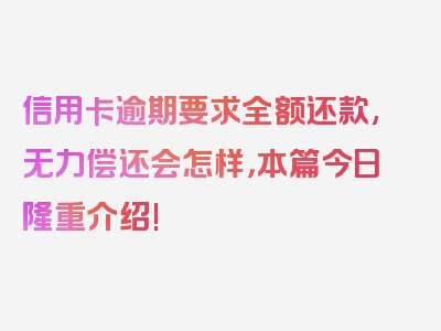 信用卡逾期要求全额还款,无力偿还会怎样，本篇今日隆重介绍!