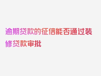 逾期贷款的征信能否通过装修贷款审批