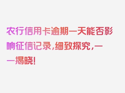 农行信用卡逾期一天能否影响征信记录，细致探究，一一揭晓！