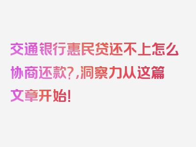 交通银行惠民贷还不上怎么协商还款?，洞察力从这篇文章开始！