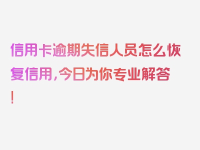 信用卡逾期失信人员怎么恢复信用，今日为你专业解答!