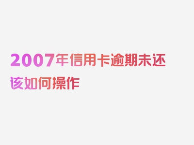 2007年信用卡逾期未还该如何操作