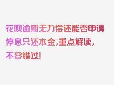 花呗逾期无力偿还能否申请停息只还本金，重点解读，不容错过！