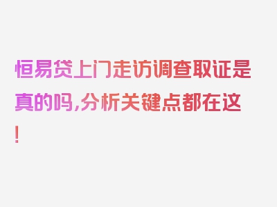 恒易贷上门走访调查取证是真的吗，分析关键点都在这！