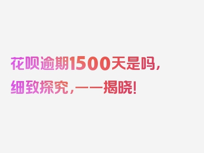 花呗逾期1500天是吗，细致探究，一一揭晓！