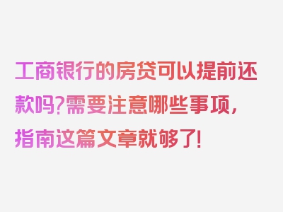 工商银行的房贷可以提前还款吗?需要注意哪些事项，指南这篇文章就够了！