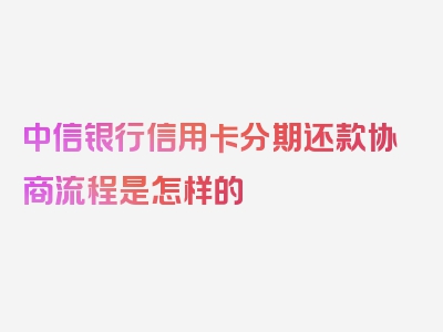 中信银行信用卡分期还款协商流程是怎样的