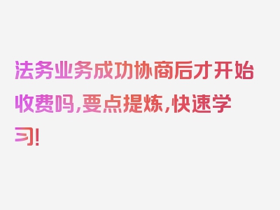 法务业务成功协商后才开始收费吗，要点提炼，快速学习！