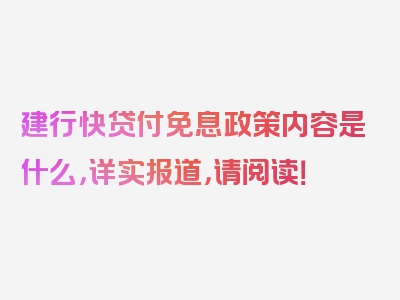 建行快贷付免息政策内容是什么，详实报道，请阅读！