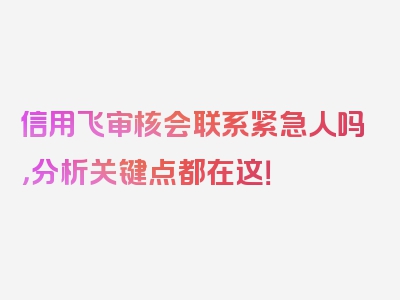 信用飞审核会联系紧急人吗，分析关键点都在这！