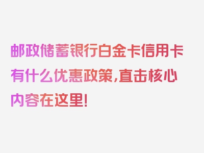 邮政储蓄银行白金卡信用卡有什么优惠政策，直击核心内容在这里！