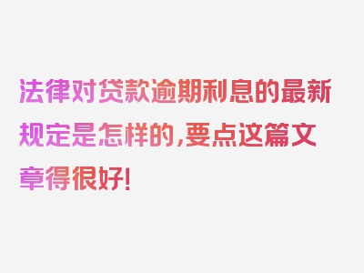 法律对贷款逾期利息的最新规定是怎样的，要点这篇文章得很好！