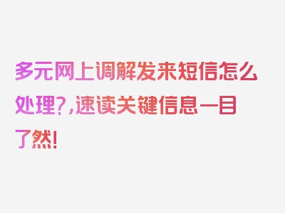 多元网上调解发来短信怎么处理?，速读关键信息一目了然！