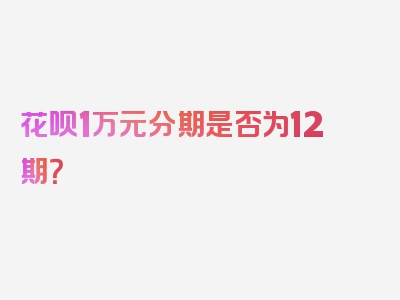 花呗1万元分期是否为12期？