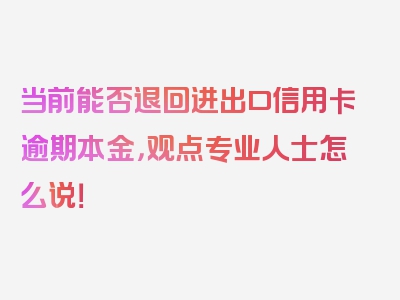 当前能否退回进出口信用卡逾期本金，观点专业人士怎么说！