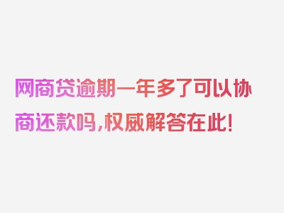 网商贷逾期一年多了可以协商还款吗，权威解答在此！