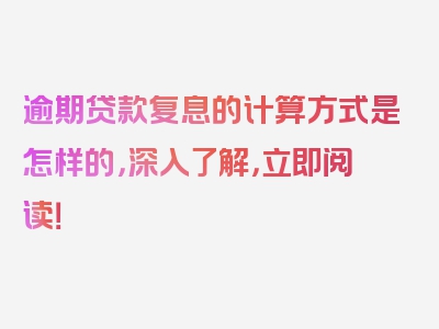 逾期贷款复息的计算方式是怎样的，深入了解，立即阅读！