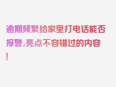 逾期频繁给家里打电话能否报警，亮点不容错过的内容！