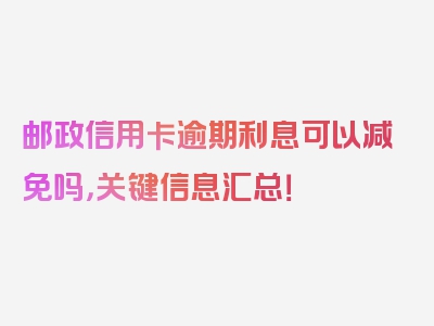 邮政信用卡逾期利息可以减免吗，关键信息汇总！