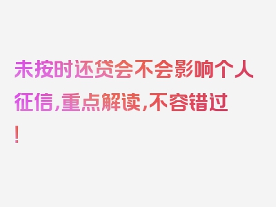 未按时还贷会不会影响个人征信，重点解读，不容错过！