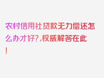 农村信用社贷款无力偿还怎么办才好?，权威解答在此！