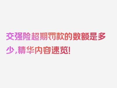 交强险超期罚款的数额是多少，精华内容速览！