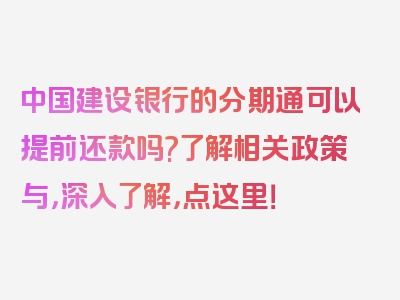 中国建设银行的分期通可以提前还款吗?了解相关政策与，深入了解，点这里！