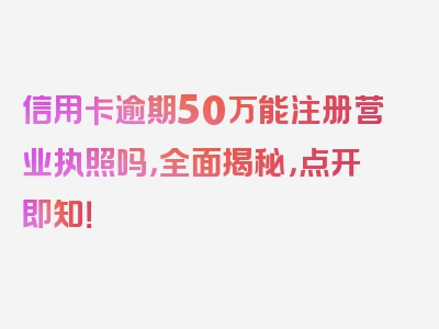 信用卡逾期50万能注册营业执照吗，全面揭秘，点开即知！