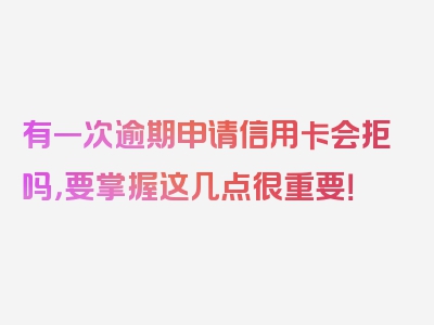 有一次逾期申请信用卡会拒吗，要掌握这几点很重要！