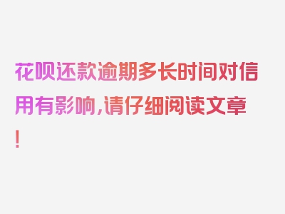 花呗还款逾期多长时间对信用有影响，请仔细阅读文章！