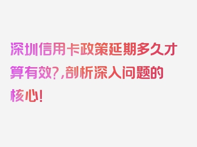 深圳信用卡政策延期多久才算有效?，剖析深入问题的核心！