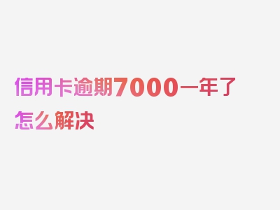 信用卡逾期7000一年了怎么解决