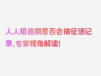 人人租逾期是否会被征信记录，专家视角解读！