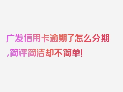 广发信用卡逾期了怎么分期，简评简洁却不简单！