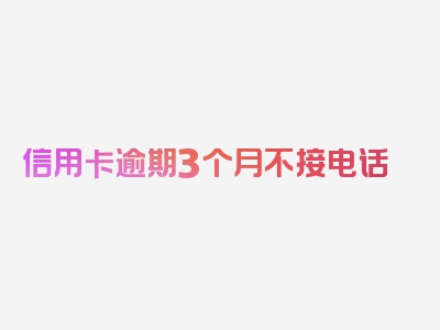 信用卡逾期3个月不接电话