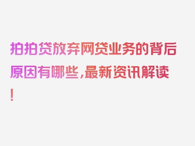 拍拍贷放弃网贷业务的背后原因有哪些，最新资讯解读！