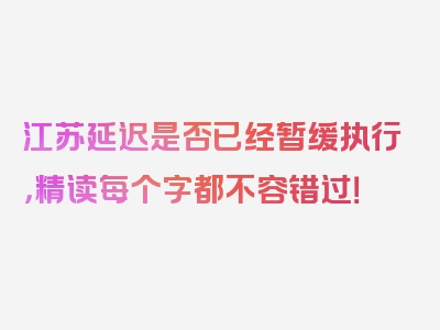 江苏延迟是否已经暂缓执行，精读每个字都不容错过！