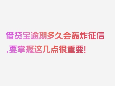 借贷宝逾期多久会轰炸征信，要掌握这几点很重要！