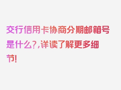 交行信用卡协商分期邮箱号是什么?，详读了解更多细节！