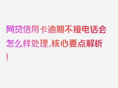 网贷信用卡逾期不接电话会怎么样处理，核心要点解析！