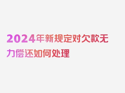 2024年新规定对欠款无力偿还如何处理