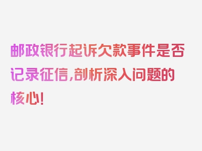 邮政银行起诉欠款事件是否记录征信，剖析深入问题的核心！