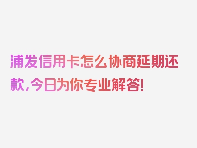 浦发信用卡怎么协商延期还款，今日为你专业解答!