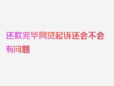 还款完毕网贷起诉还会不会有问题