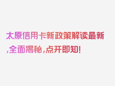 太原信用卡新政策解读最新，全面揭秘，点开即知！