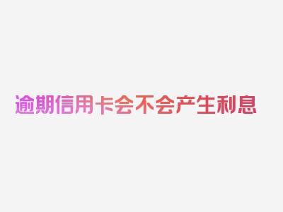 逾期信用卡会不会产生利息