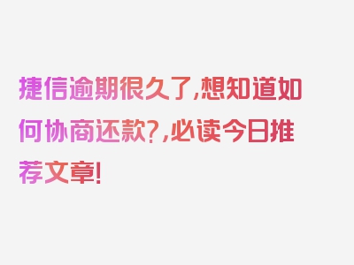 捷信逾期很久了,想知道如何协商还款?，必读今日推荐文章！