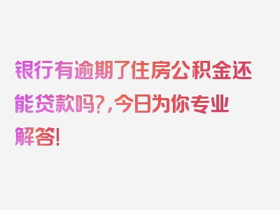 银行有逾期了住房公积金还能贷款吗?，今日为你专业解答!