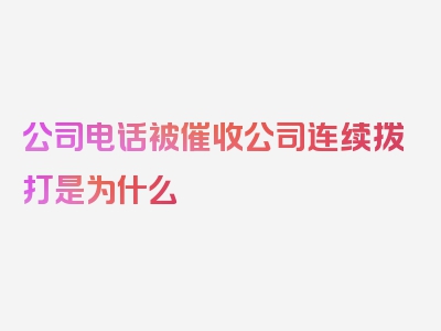 公司电话被催收公司连续拨打是为什么