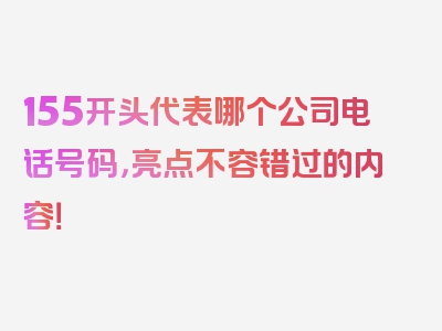 155开头代表哪个公司电话号码，亮点不容错过的内容！